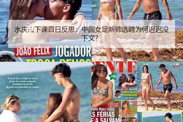 水庆霞下课百日反思：中国女足新帅选聘为何迟迟没下文？